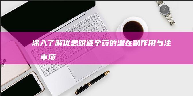 深入了解优思明避孕药的潜在副作用与注意事项