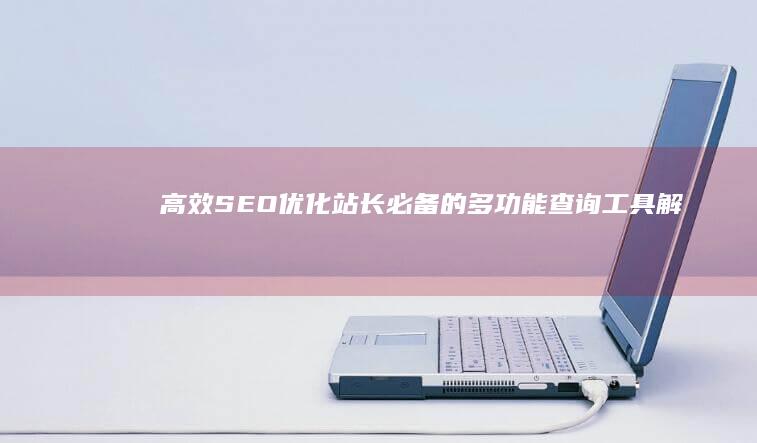 高效SEO优化：站长必备的多功能查询工具解析